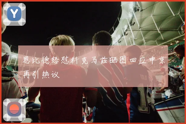 恩比德怒怼科克马兹晒图回应申京再引热议