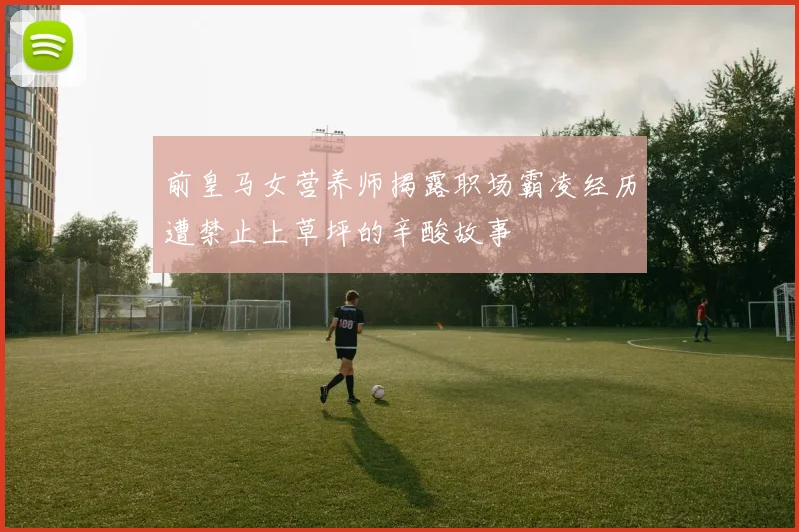 前皇马女营养师揭露职场霸凌经历遭禁止上草坪的辛酸故事