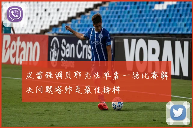 皮雷强调贝耶无法单靠一场比赛解决问题塔帅是最佳榜样